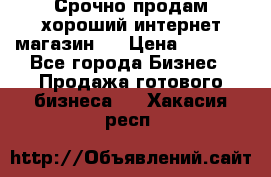 Срочно продам хороший интернет магазин.  › Цена ­ 4 600 - Все города Бизнес » Продажа готового бизнеса   . Хакасия респ.